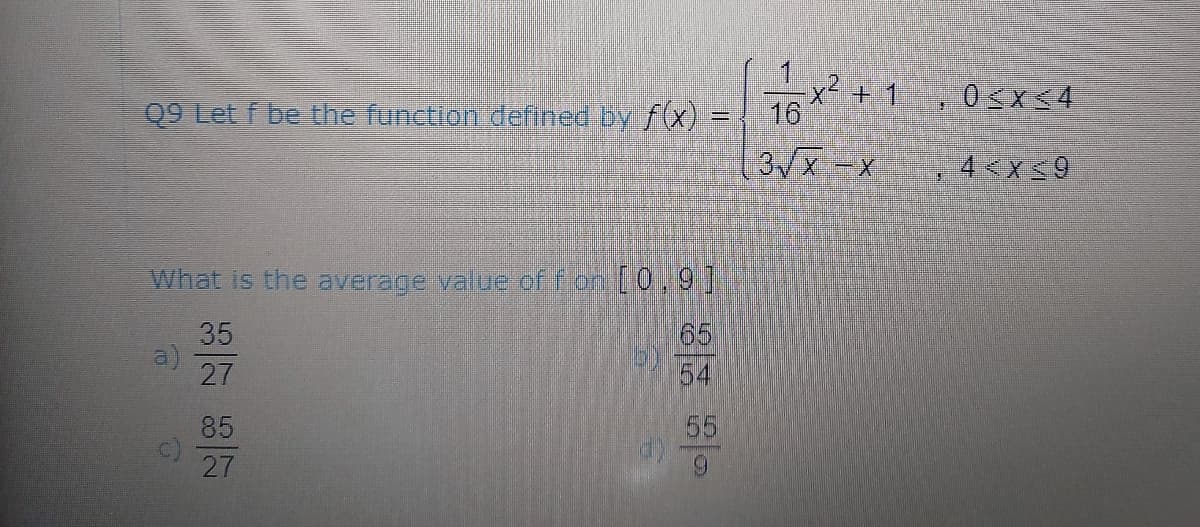 Q9 Let f be the function defined by f(x) =
x² +1 09x54
16
3/x-x
4 x59
What is the average value of for (0,9]
65
54
35
27
85
55
27
