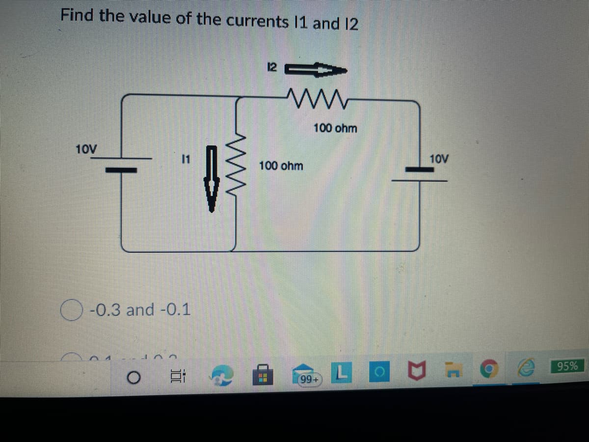 Find the value of the currents 11 and 12
12
100 ohm
10V
10V
100 ohm
-0.3 and -0.1
95%
99+
