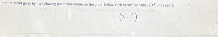 Plot the point given by the following polar coordinates on the graph below. Each circular grid line is 0.5 units apart.
(2.-3)