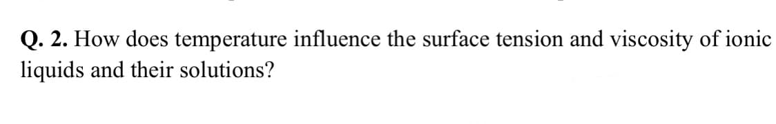 Q. 2. How does temperature influence the surface tension and viscosity of ionic
liquids and their solutions?
