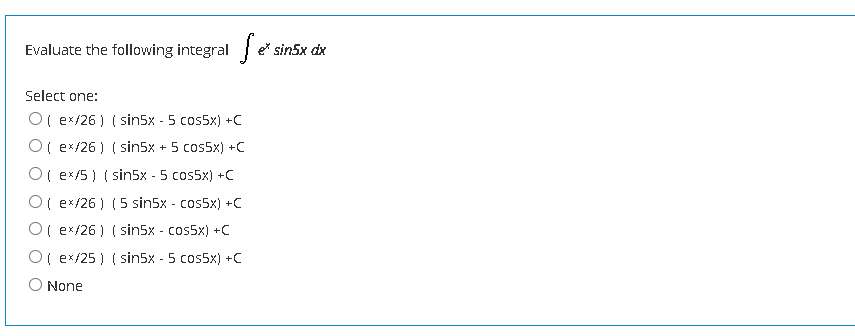 Evaluate the following integral e
sin5x dx
Select one:
O( ex/26 ) ( sin5x - 5 cos5x) +C
O( ex/26 ) ( sin5x + 5 cos5x) +C
O( ex/5 ) ( sin5x - 5 cos5x) +C
O( ex/26 ) (5 sin5x - cos5x) +C
O( ex/26 ) ( sin5x - cos5x) +C
O( ex/25 ) ( sin5x - 5 cos5x) +C
None
