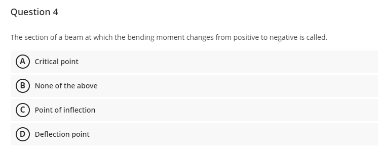 Question 4
The section of a beam at which the bending moment changes from positive to negative is called.
(A) Critical point
(B) None of the above
C Point of inflection
(D) Deflection point