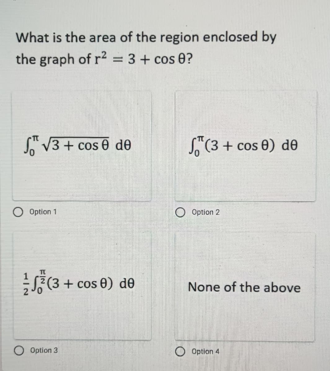 What is the area of the region enclosed by
the graph of r² = 3 + cos 0?
√√3+ cose de
(3 + cos 0) de
Option 1
Option 2
√(3 + cos 0) de
None of the above
Option 3
Option 4