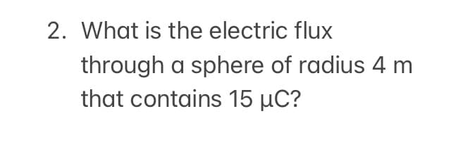 2. What is the electric flux
through a sphere of radius 4 m
that contains 15 µC?
