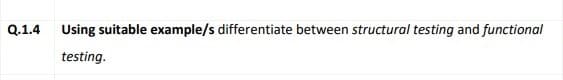 Q.1.4
Using suitable example/s differentiate between structural testing and functional
testing.
