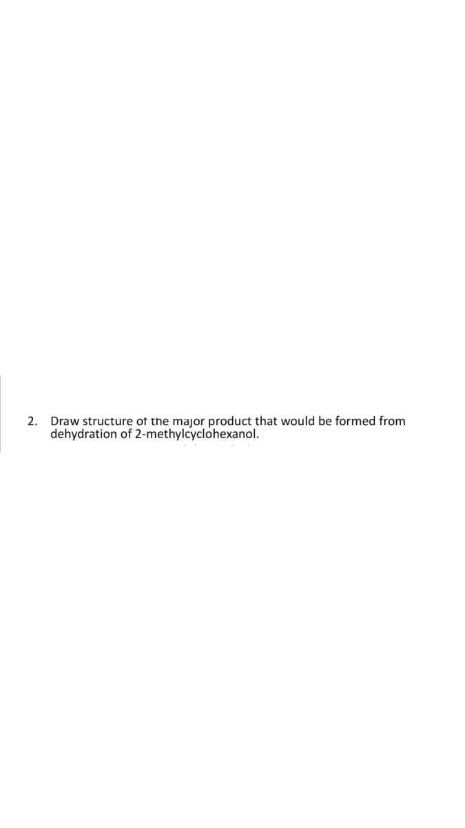 2. Draw structure of the major product that would be formed from
dehydration of 2-methylcyclohexanol.
