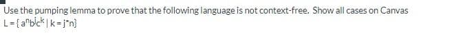 Use the pumping lemma to prove that the following language is not context-free. Show all cases on Canvas
L={a"b/ck | k =j*n}
