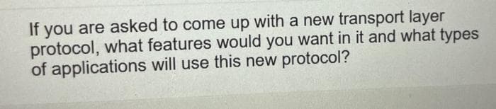 you are asked to come up with a new transport layer
protocol, what features would you want in it and what types
of applications will use this new protocol?
