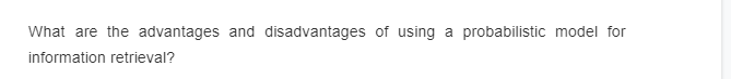 What are the advantages and disadvantages of using a probabilistic model for
information retrieval?