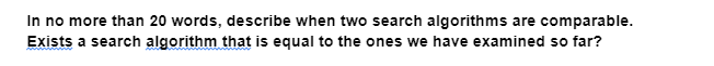 In no more than 20 words, describe when two search algorithms are comparable.
Exists a search algorithm that is equal to the ones we have examined so far?