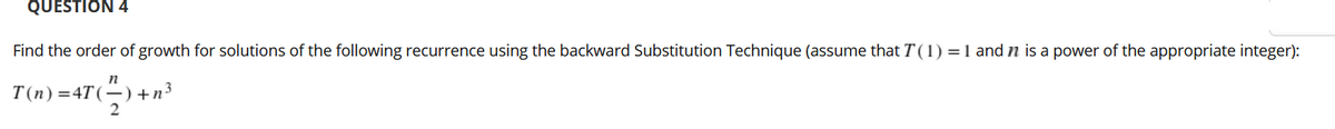 QUESTION 4
Find the order of growth for solutions of the following recurrence using the backward Substitution Technique (assume that T(1) =1 and n is a power of the appropriate integer):
T(n)=4T(÷) +n³
2
