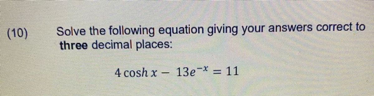 Solve the following equation giving your answers correct to
three decimal places:
(10)
4 cosh x- 13e-X = 11
