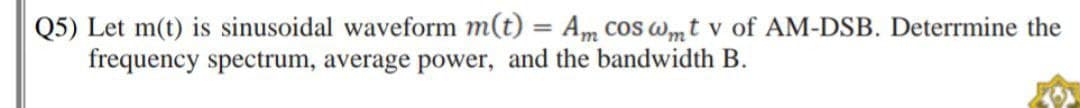 Q5) Let m(t) is sinusoidal waveform m(t) = Am cos wmt v of AM-DSB. Determine the
frequency spectrum, average power, and the bandwidth B.