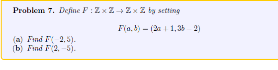 Problem 7. Define F: Z× Z→ Z× Z by setting
(a) Find F(-2,5).
(b) Find F(2,-5).
F(a, b) = (2a + 1,3b-2)