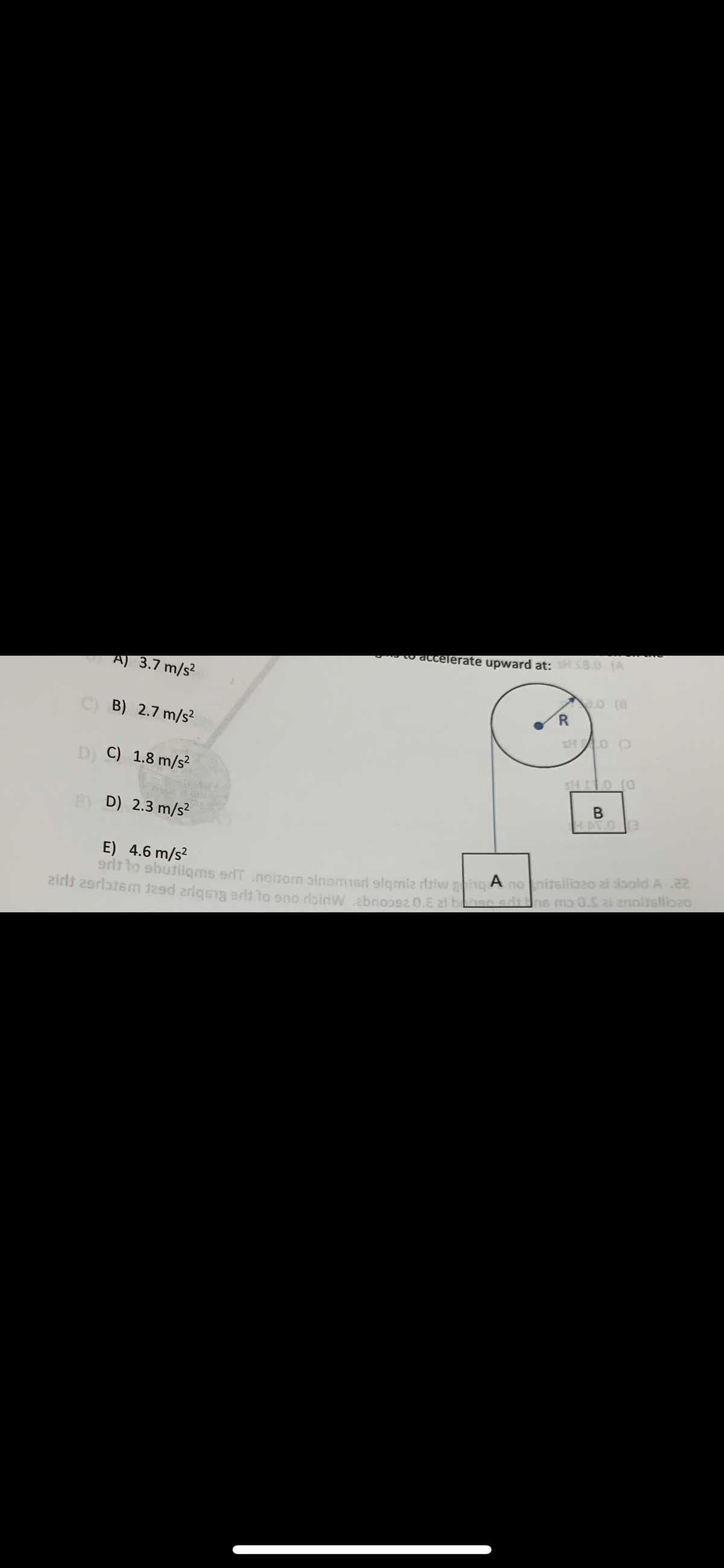 A) 3.7 m/s²
B) 2.7 m/s²
D) C) 1.8 m/s²
ED) 2.3 m/s²
accelerate upward at: H S8.0 (A
R
0.0 (8
SHOO
SHIO (0
B
HATO (3
E) 4.6 m/s²
grit to sbutiiqmis edt noisom sinomeri glqmiz ritiw ging А no mitalliozo ai xibold A .22
zirls 2srlatem 129 ariqsig grit to eno ribidw.zbroo92.0. 2i ben arit ins mo O.S zl znoitsfliozo