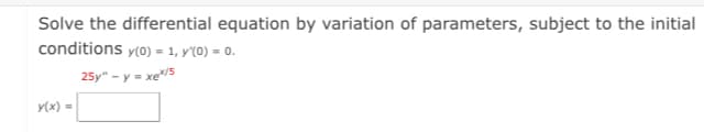 Solve the differential equation by variation of parameters, subject to the initial
conditions y(0) = 1, y'(0) = 0.
25y" - y = xe5
y(x) =
