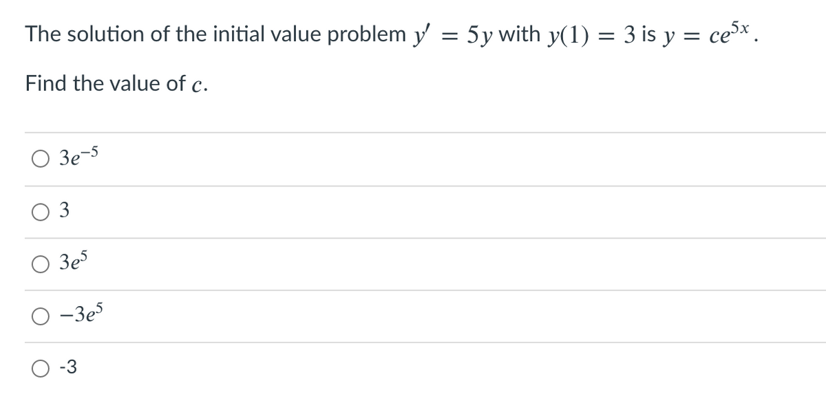 The solution of the initial value problem y = 5y with y(1) = 3 is y = ce³* .
Find the value of c.
O 3e-5
3
Зе
-3e
