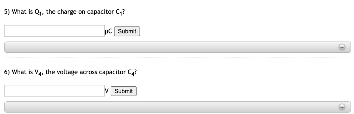 5) What is Q1, the charge on capacitor C,?
µC Submit
6) What is V4, the voltage across capacitor C4?
V Submit
