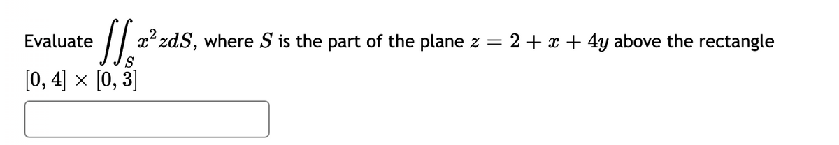 / 2? zdS, where S
is the part
of the plane z =
2+ x + 4y above the rectangle
Evaluate
S
[0, 4] x [0, 3]
