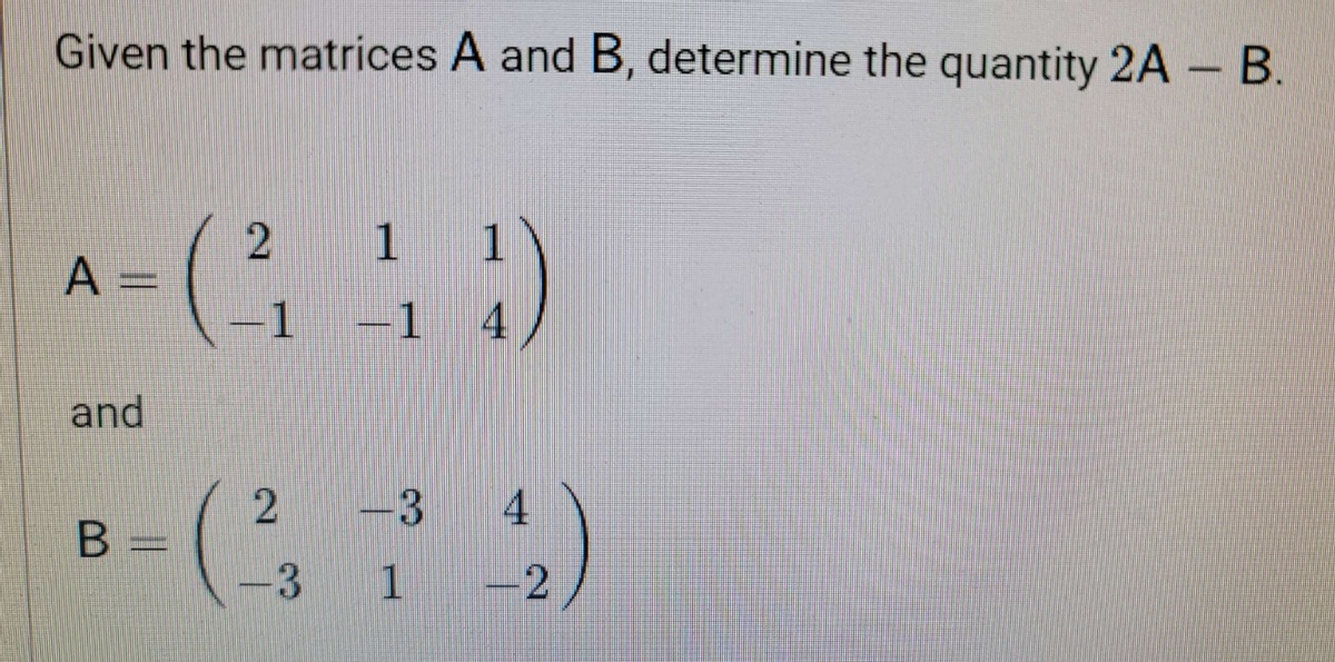 Given the matrices A and B, determine the quantity 2A - B.
A =
and
B -
1 1
(244)
1
1
(²
(2₂
3
-3 3 4
(4₂)
1 – 2