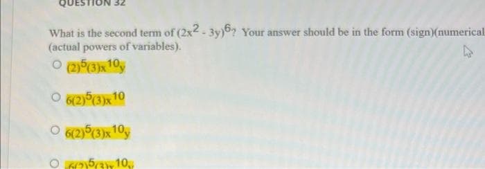 What is the second term of (2x2-3y)6 Your answer should be in the form (sign)(numerical
(actual powers of variables).
O (2)5 (3)x10,
O 6(2)5(3)x10
O 6(2)5(3)x10
05/10,