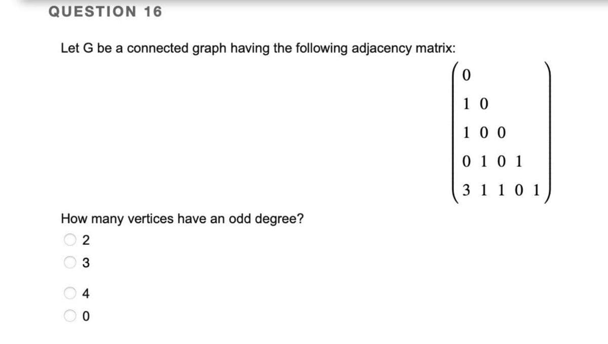 QUESTION 16
Let G be a connected graph having the following adjacency matrix:
How many vertices have an odd degree?
OO
23
OO
40
0
10
100
0101
31101