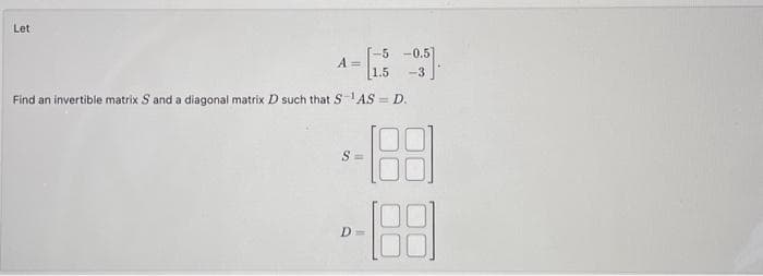 Let
-5 -0.5]
1.5 -3
Find an invertible matrix S and a diagonal matrix D such that S-¹AS = D.
A =
-188
S=
D=