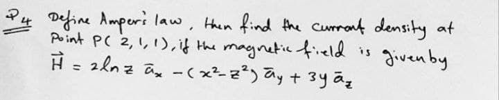 Define Amperi law, then find the cumant density at
Point PC 2, 1, 1),if the magnetic field is given by
H = 2hnz an -( x²-z²) ay + 3y ãg
4
%3D
