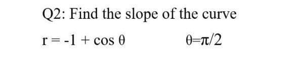 Q2: Find the slope of the curve
r = -1 + cos e
0-T/2
