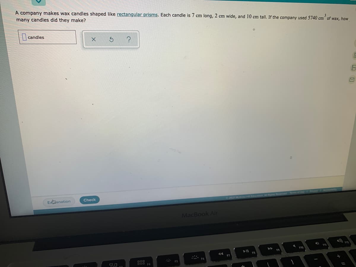 A company makes wax candles shaped like rectangular prisms. Each candle is 7 cm long, 2 cm wide, and 10 cm tall. If the company used 5740 cm° of wax, how
many candles did they make?
candles
Eanation
Check
2021 McGraw HIl Education Al Righes Reserves
MacBook Air
F10
D00
D00 F4
F5
