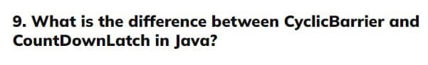 9. What is the difference between CyclicBarrier and
CountDownLatch in Java?