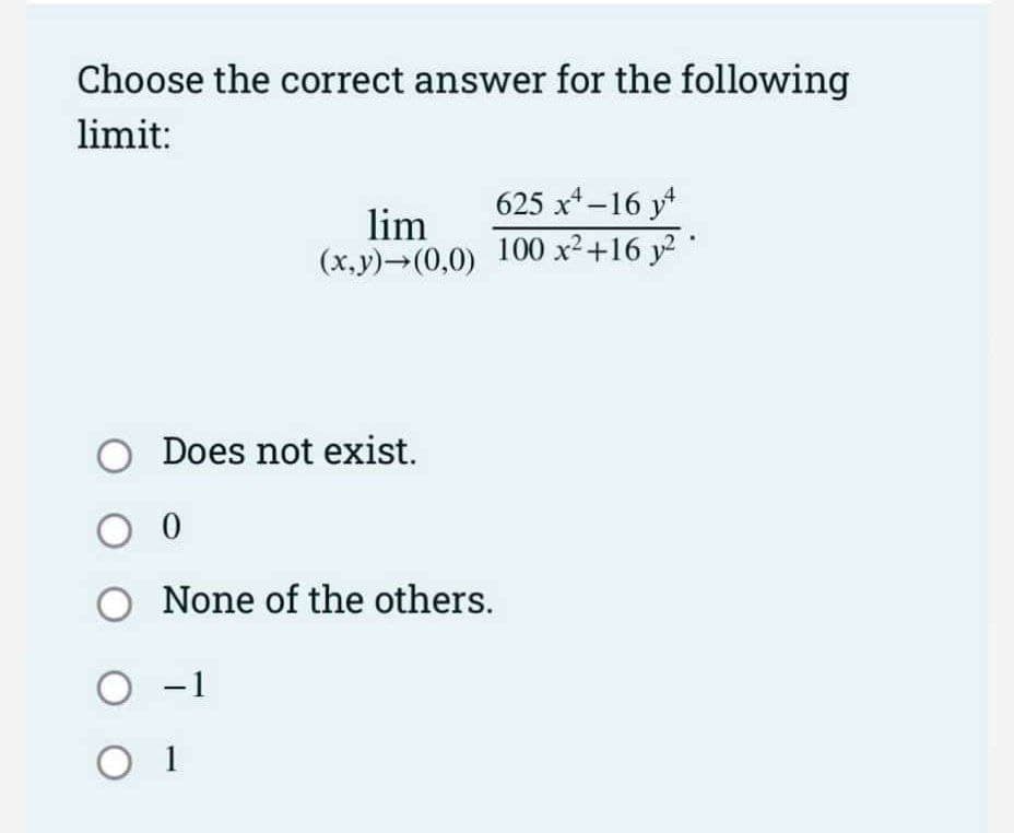 Choose the correct answer for the following
limit:
lim
(x,y)→(0,0)
O Does not exist.
O 0
O None of the others.
O -1
O 01
625 x²-16 y
100 x² +16 y²