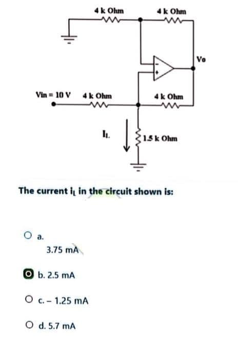 Vin = 10 V
O a.
3.75 mA
Ob. 2.5 mA
4k Ohm
4k Ohm
www
O c.- 1.25 mA
O d. 5.7 MA
I.
The current it in the circuit shown is:
4k Ohm
4k Ohm
www
1.5 k Ohm