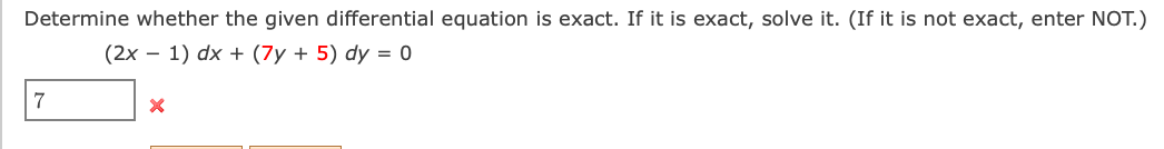 Determine whether the given differential equation is exact. If it is exact, solve it. (If it is not exact, enter NOT.)
(2x – 1) dx + (7y + 5) dy = 0
7
