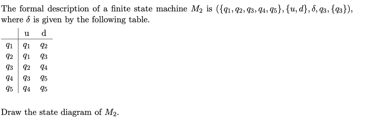 The formal description of a finite state machine M₂ is ({91, 92, 93, 94, 95}, {u, d}, 8, 93, {93}),
where is given by the following table.
u
d
91
91 92
93
92 91
93
92 94
94
93 95
95 94 95
Draw the state diagram of M₂.