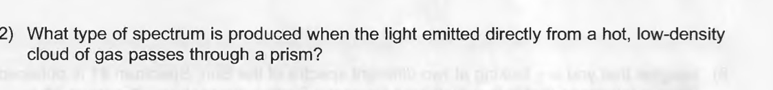 2) What type of spectrum is produced when the light emitted directly from a hot, low-density
cloud of gas passes through a prism?
