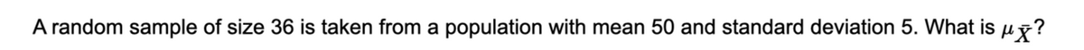 A random sample of size 36 is taken from a population with mean 50 and standard deviation 5. What is μ?