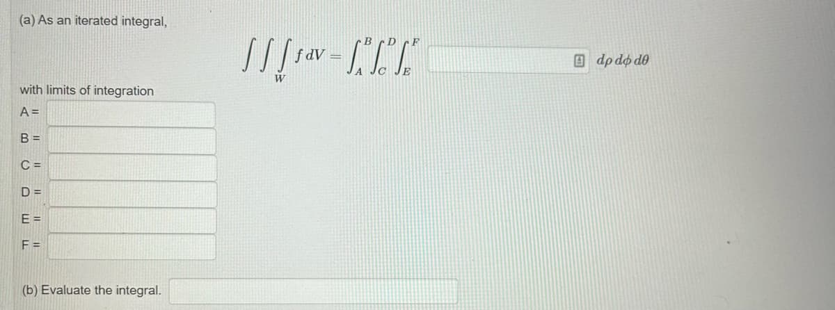 (a) As an iterated integral,
with limits of integration
A =
B =
C=
D=
E =
F =
(b) Evaluate the integral.
[-CIT
dV
do do de