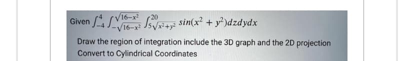 √16-x²
Given 4x²+² sin(x² + y²)dzdydx
/16-x²
20
Draw the region of integration include the 3D graph and the 2D projection
Convert to Cylindrical Coordinates