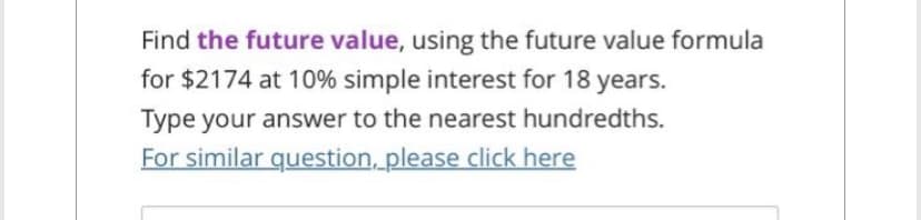 Find the future value, using the future value formula
for $2174 at 10% simple interest for 18 years.
Type your answer to the nearest hundredths.
For similar question, please click here