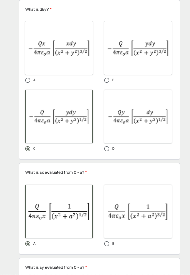 What is dEy?"
Qx
xdy
4nE,a [(x² +y²)3/2
ydy
4nE,a [(x² + y²)3/2
ydy
4nE,a [(x² + y²)!/2
Qy
4nE,a
dy
+y²)!/2
What is Ex evaluated from 0- a?*
1
4nE,x [(x² + a²)1/2]
4nE,x [(x² + a²)3/:
A
O B
What is Ey evaluated from 0- a?*
