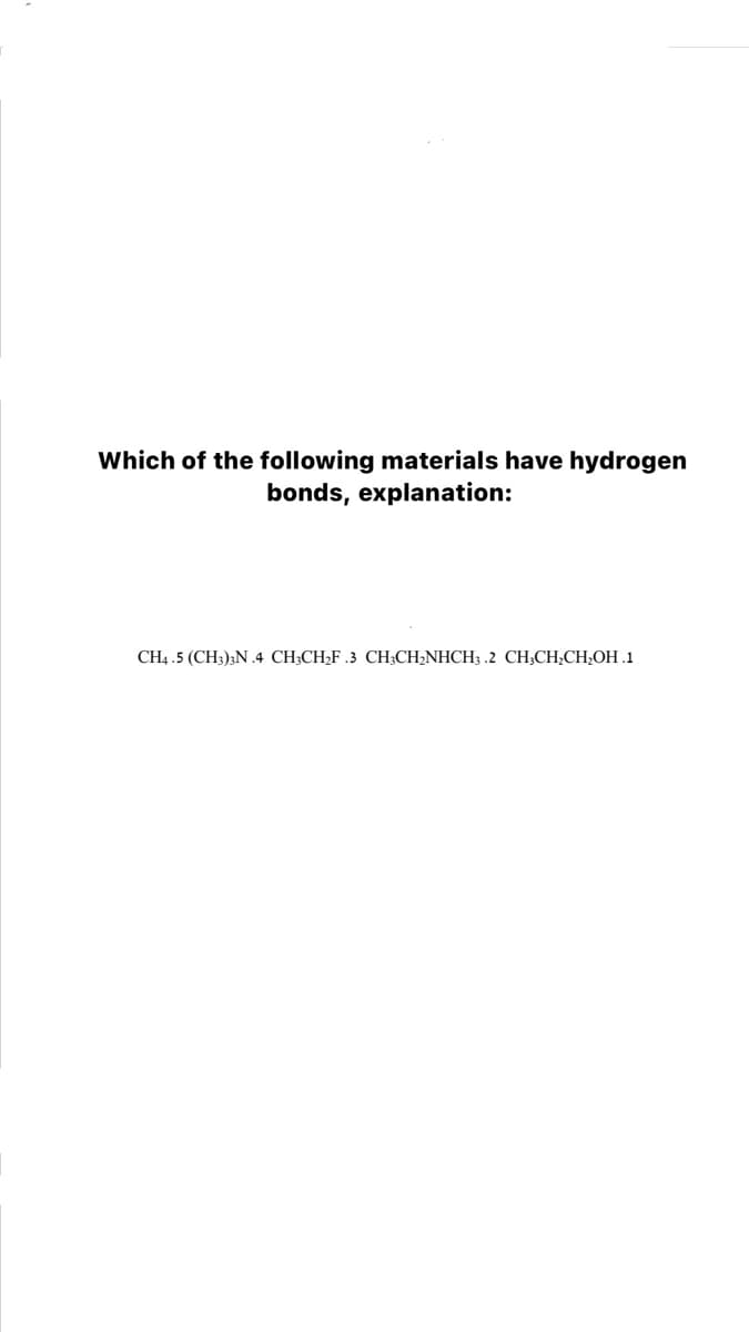 Which of the following materials have hydrogen
bonds, explanation:
CH4 .5 (CH3);N.4 CH;CH;F .3 CH;CH;NHCH3 .2 CH;CH;CH;OH.1
