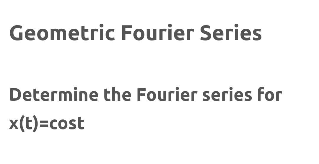 Geometric Fourier Series
Determine the Fourier series for
x(t)=cost
