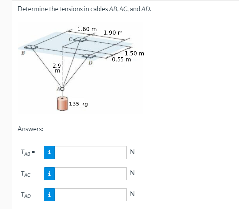 Determine the tensions in cables AB, AC, and AD.
1.60 m
1.90 m
1.50 m
0.55 m
D.
2.9
m
AO
135 kg
Answers:
TAB =
TẠC =
i
TAD=
i
