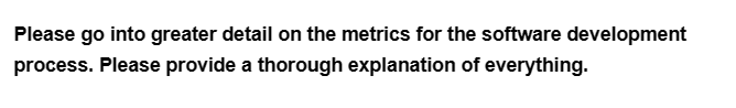 Please go into greater detail on the metrics for the software development
process. Please provide a thorough explanation of everything.