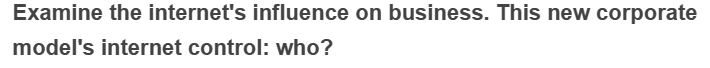 Examine the internet's influence on business. This new corporate
model's internet control: who?