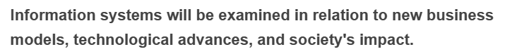 Information systems will be examined in relation to new business
models, technological advances, and society's impact.