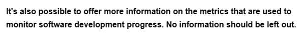 It's also possible to offer more information on the metrics that are used to
monitor software development progress. No information should be left out.