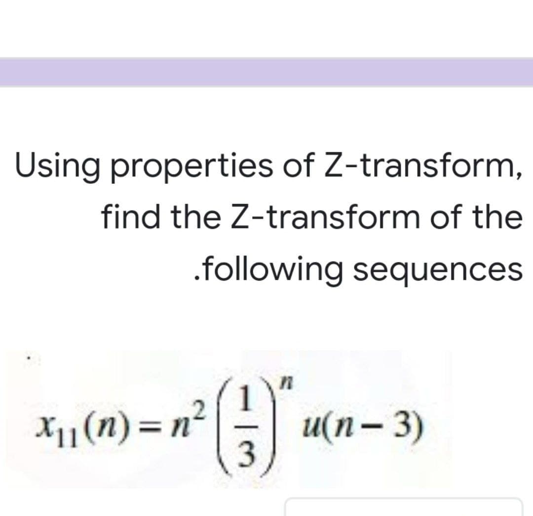 Using properties of Z-transform,
find the Z-transform of the
.following sequences
X1(n)= n²
и(п— 3)
3
