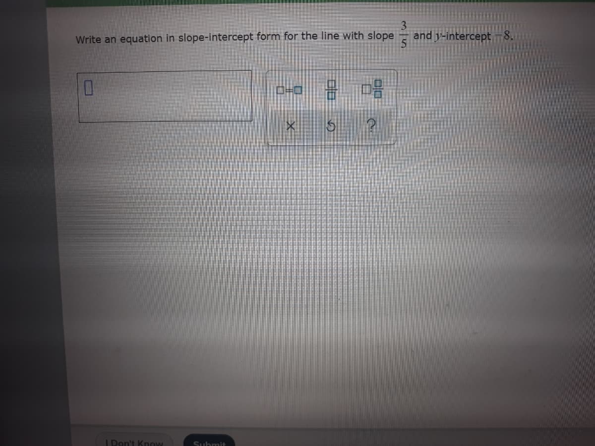 Write an equation in slope-intercept form for the line with slope
and y-intercept -8.
| Don't Know
Submit
3/5
